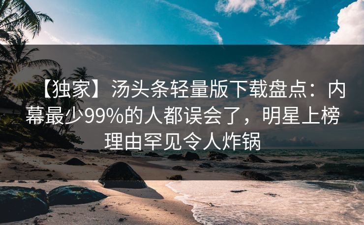 【独家】汤头条轻量版下载盘点：内幕最少99%的人都误会了，明星上榜理由罕见令人炸锅