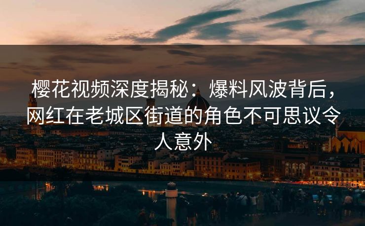 樱花视频深度揭秘：爆料风波背后，网红在老城区街道的角色不可思议令人意外