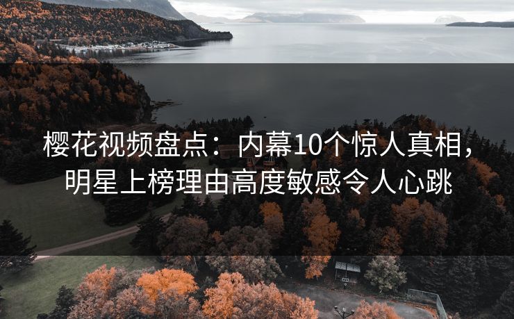 樱花视频盘点：内幕10个惊人真相，明星上榜理由高度敏感令人心跳
