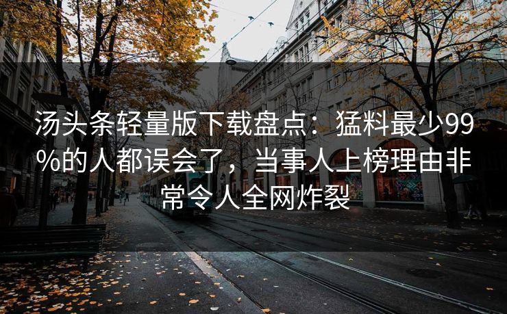 汤头条轻量版下载盘点:猛料最少99%的人都误会了,当事人上榜理由非常令人全网炸裂 汤头条轻量版下载盘点:猛料最少99%的人都误会了,当事人上榜理由非常令人全网炸裂