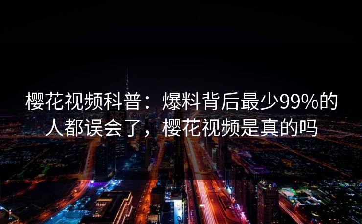 樱花视频科普：爆料背后最少99%的人都误会了，樱花视频是真的吗