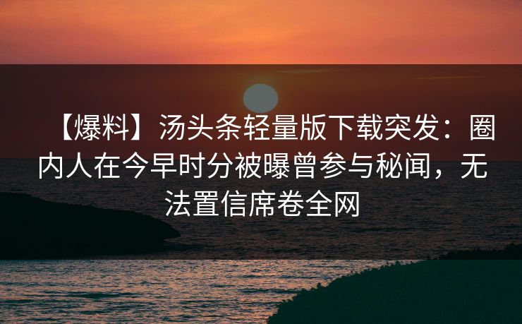 【爆料】汤头条轻量版下载突发:圈内人在今早时分被曝曾参与秘闻,无法置信席卷全网 【爆料】汤头条轻量版下载突发:圈内人在今早时分被曝曾参与秘闻,无法置信席卷全网