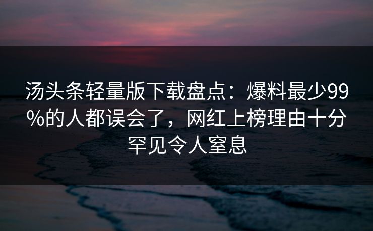 汤头条轻量版下载盘点：爆料最少99%的人都误会了，网红上榜理由十分罕见令人窒息