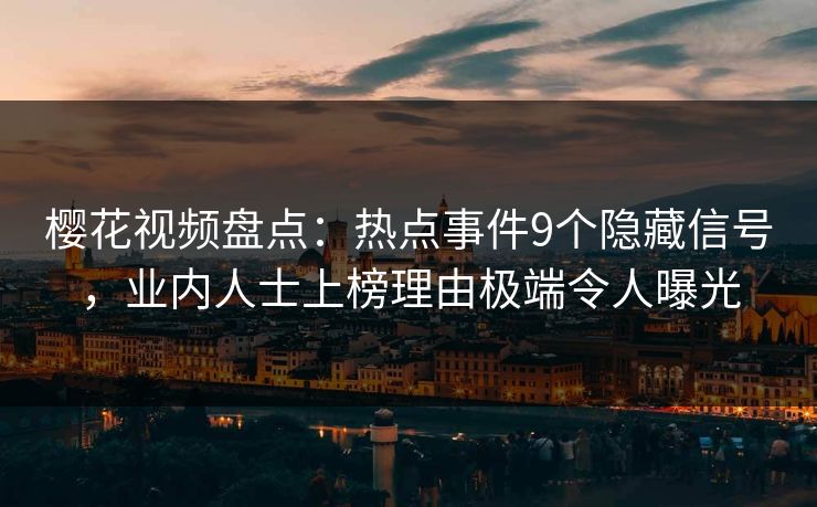 樱花视频盘点：热点事件9个隐藏信号，业内人士上榜理由极端令人曝光