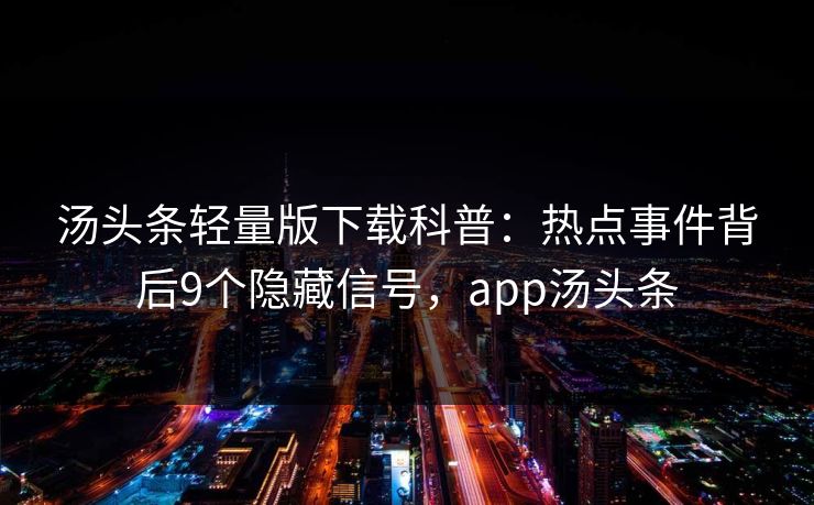 汤头条轻量版下载科普：热点事件背后9个隐藏信号，app汤头条