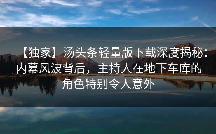 【独家】汤头条轻量版下载深度揭秘：内幕风波背后，主持人在地下车库的角色特别令人意外
