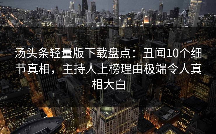 汤头条轻量版下载盘点：丑闻10个细节真相，主持人上榜理由极端令人真相大白