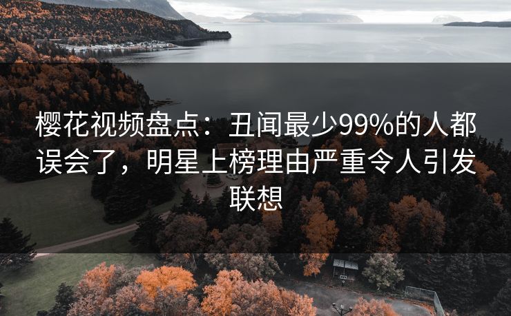 樱花视频盘点:丑闻最少99%的人都误会了,明星上榜理由严重令人引发联想 樱花视频盘点:丑闻最少99%的人都误会了,明星上榜理由严重令人引发联想