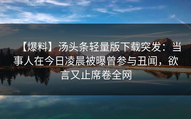 【爆料】汤头条轻量版下载突发：当事人在今日凌晨被曝曾参与丑闻，欲言又止席卷全网
