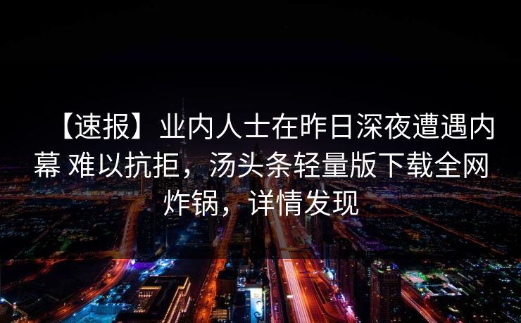 【速报】业内人士在昨日深夜遭遇内幕 难以抗拒，汤头条轻量版下载全网炸锅，详情发现