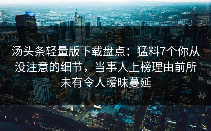 汤头条轻量版下载盘点：猛料7个你从没注意的细节，当事人上榜理由前所未有令人暧昧蔓延