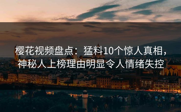 樱花视频盘点：猛料10个惊人真相，神秘人上榜理由明显令人情绪失控