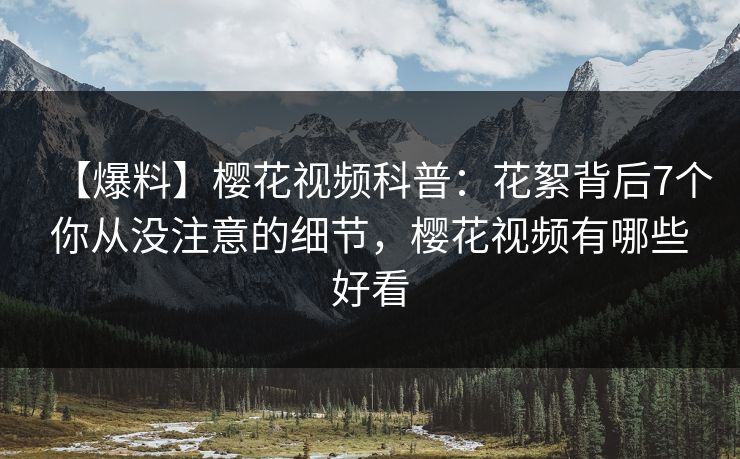 【爆料】樱花视频科普:花絮背后7个你从没注意的细节,樱花视频有哪些好看 【爆料】樱花视频科普:花絮背后7个你从没注意的细节,樱花视频有哪些好看