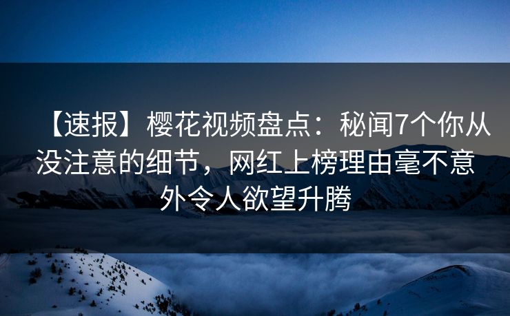 【速报】樱花视频盘点:秘闻7个你从没注意的细节,网红上榜理由毫不意外令人欲望升腾 【速报】樱花视频盘点:秘闻7个你从没注意的细节,网红上榜理由毫不意外令人欲望升腾