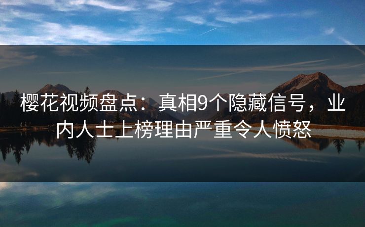 樱花视频盘点:真相9个隐藏信号,业内人士上榜理由严重令人愤怒 樱花视频盘点:真相9个隐藏信号,业内人士上榜理由严重令人愤怒