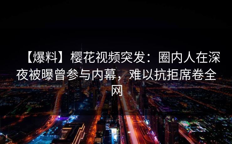 【爆料】樱花视频突发:圈内人在深夜被曝曾参与内幕,难以抗拒席卷全网 【爆料】樱花视频突发:圈内人在深夜被曝曾参与内幕,难以抗拒席卷全网