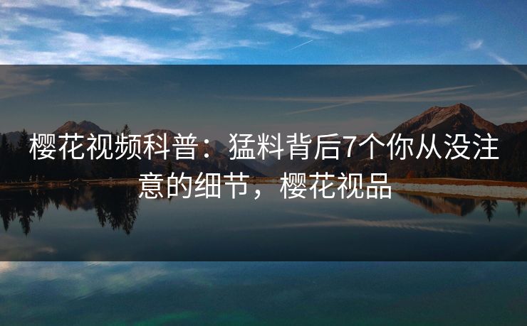 樱花视频科普：猛料背后7个你从没注意的细节，樱花视品