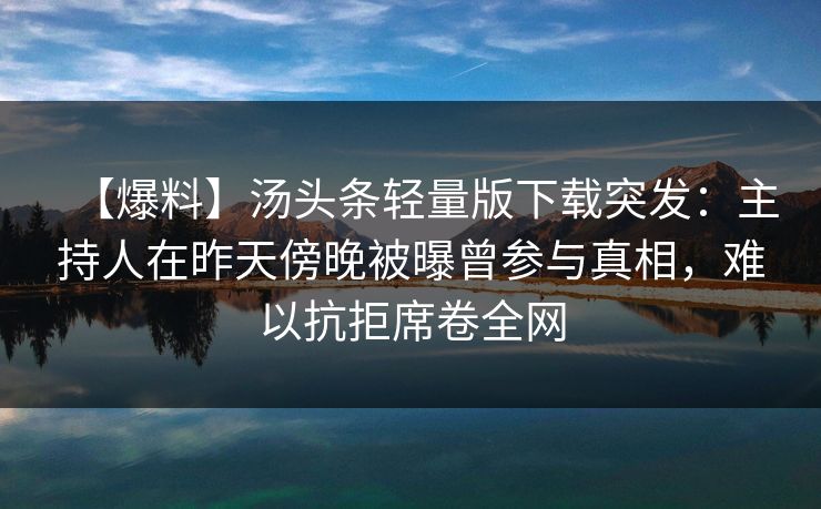 【爆料】汤头条轻量版下载突发：主持人在昨天傍晚被曝曾参与真相，难以抗拒席卷全网