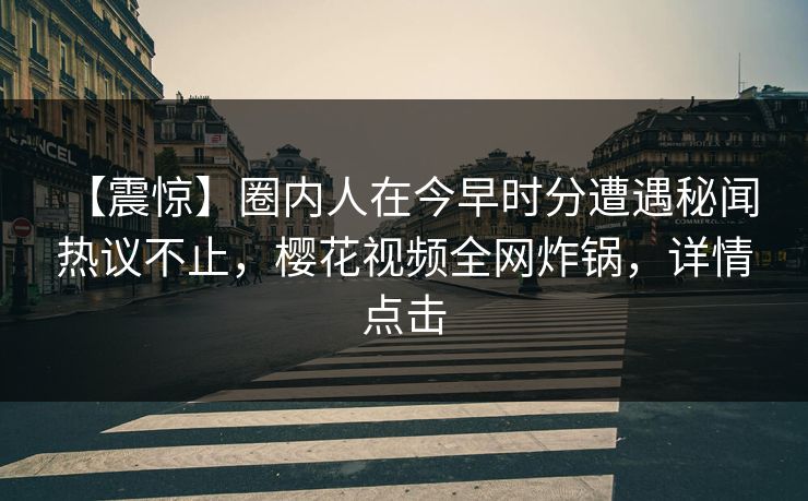 【震惊】圈内人在今早时分遭遇秘闻 热议不止,樱花视频全网炸锅,详情点击 【震惊】圈内人在今早时分遭遇秘闻 热议不止,樱花视频全网炸锅,详情点击