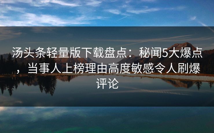 汤头条轻量版下载盘点：秘闻5大爆点，当事人上榜理由高度敏感令人刷爆评论
