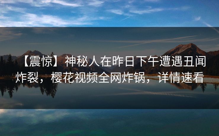 【震惊】神秘人在昨日下午遭遇丑闻 炸裂，樱花视频全网炸锅，详情速看