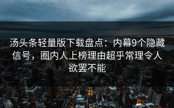 汤头条轻量版下载盘点：内幕9个隐藏信号，圈内人上榜理由超乎常理令人欲罢不能