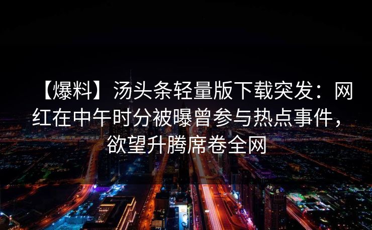 【爆料】汤头条轻量版下载突发:网红在中午时分被曝曾参与热点事件,欲望升腾席卷全网 【爆料】汤头条轻量版下载突发:网红在中午时分被曝曾参与热点事件,欲望升腾席卷全网