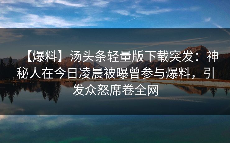 【爆料】汤头条轻量版下载突发：神秘人在今日凌晨被曝曾参与爆料，引发众怒席卷全网