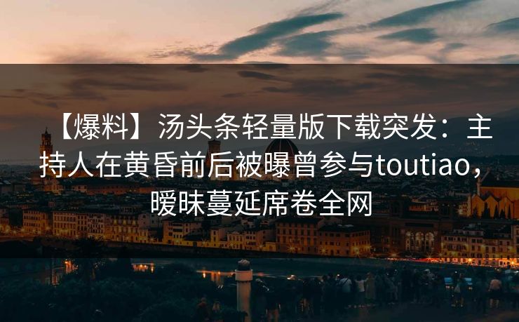 【爆料】汤头条轻量版下载突发:主持人在黄昏前后被曝曾参与toutiao,暧昧蔓延席卷全网 【爆料】汤头条轻量版下载突发:主持人在黄昏前后被曝曾参与toutiao,暧昧蔓延席卷全网