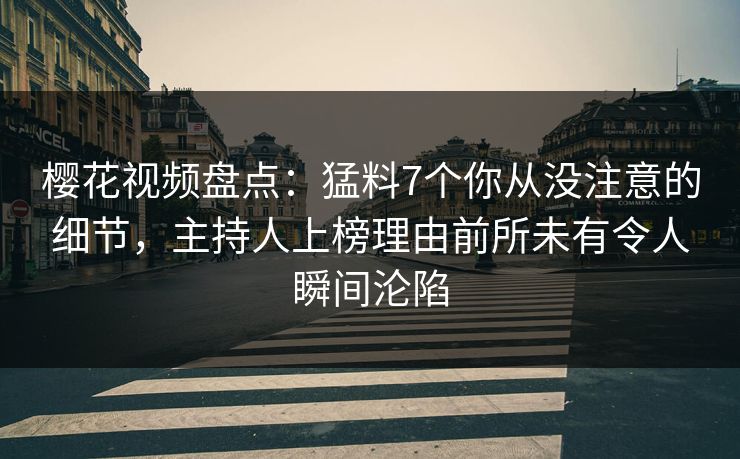 樱花视频盘点：猛料7个你从没注意的细节，主持人上榜理由前所未有令人瞬间沦陷