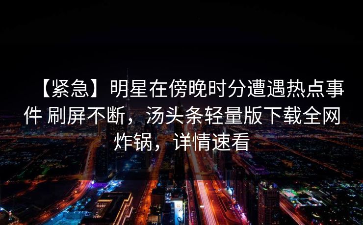 【紧急】明星在傍晚时分遭遇热点事件 刷屏不断，汤头条轻量版下载全网炸锅，详情速看