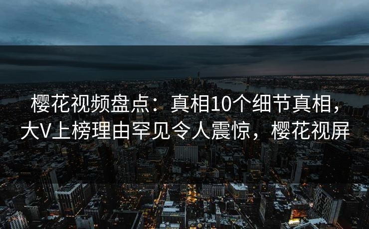 樱花视频盘点：真相10个细节真相，大V上榜理由罕见令人震惊，樱花视屏