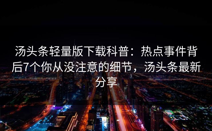 汤头条轻量版下载科普:热点事件背后7个你从没注意的细节,汤头条最新分享 汤头条轻量版下载科普:热点事件背后7个你从没注意的细节,汤头条最新分享