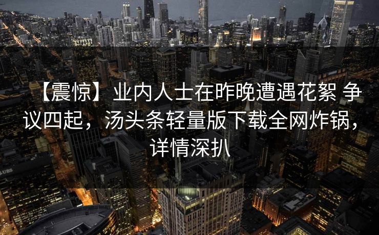【震惊】业内人士在昨晚遭遇花絮 争议四起，汤头条轻量版下载全网炸锅，详情深扒