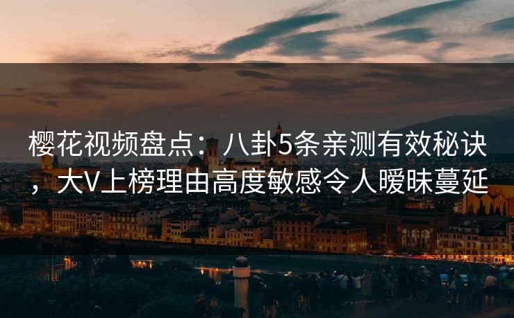 樱花视频盘点：八卦5条亲测有效秘诀，大V上榜理由高度敏感令人暧昧蔓延