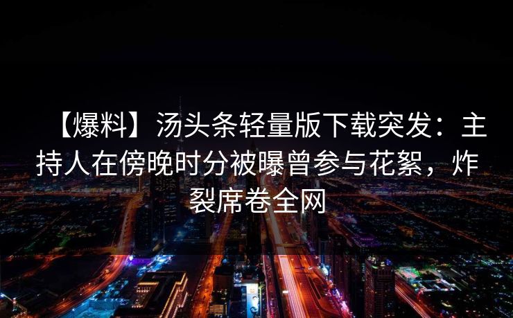 【爆料】汤头条轻量版下载突发:主持人在傍晚时分被曝曾参与花絮,炸裂席卷全网 【爆料】汤头条轻量版下载突发:主持人在傍晚时分被曝曾参与花絮,炸裂席卷全网