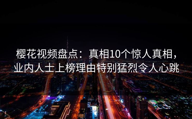 樱花视频盘点：真相10个惊人真相，业内人士上榜理由特别猛烈令人心跳