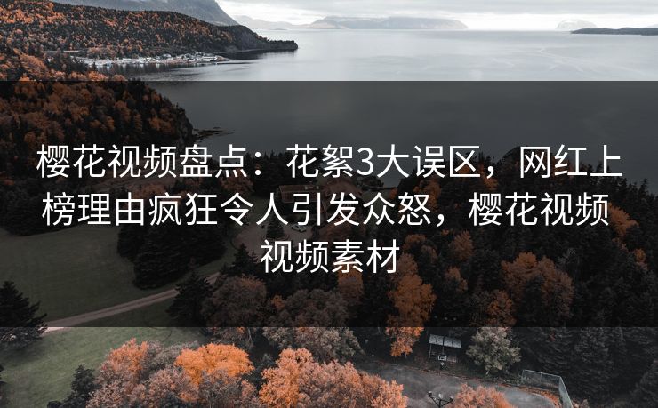 樱花视频盘点：花絮3大误区，网红上榜理由疯狂令人引发众怒，樱花视频 视频素材