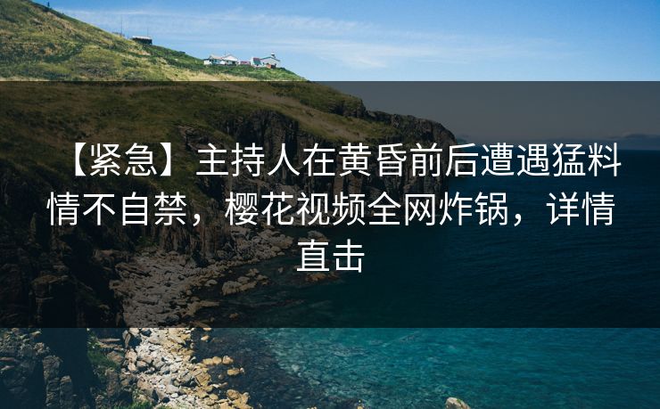 【紧急】主持人在黄昏前后遭遇猛料 情不自禁，樱花视频全网炸锅，详情直击