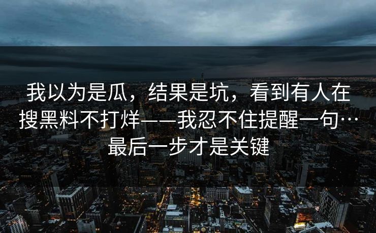 我以为是瓜，结果是坑，看到有人在搜黑料不打烊——我忍不住提醒一句…最后一步才是关键