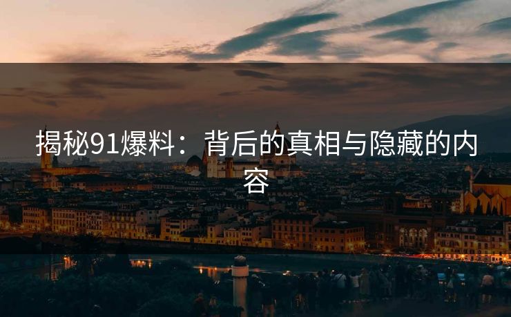 揭秘91爆料：背后的真相与隐藏的内容