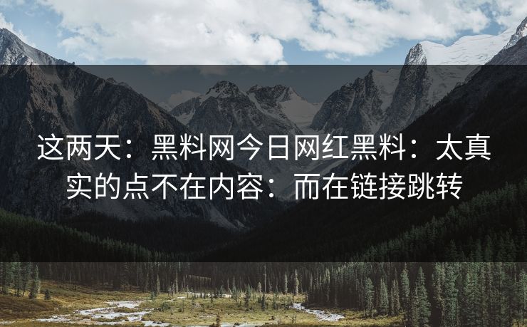 这两天：黑料网今日网红黑料：太真实的点不在内容：而在链接跳转