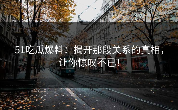51吃瓜爆料：揭开那段关系的真相，让你惊叹不已！