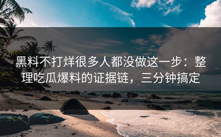 黑料不打烊很多人都没做这一步：整理吃瓜爆料的证据链，三分钟搞定