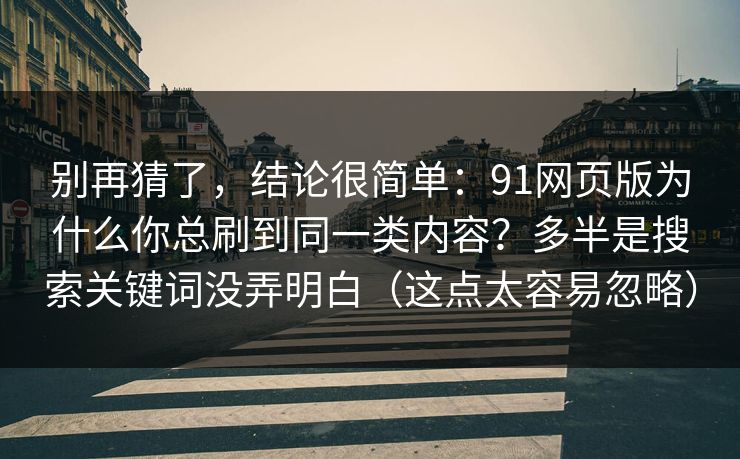 别再猜了，结论很简单：91网页版为什么你总刷到同一类内容？多半是搜索关键词没弄明白（这点太容易忽略）