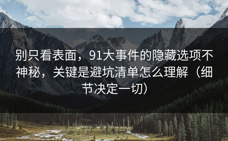 别只看表面，91大事件的隐藏选项不神秘，关键是避坑清单怎么理解（细节决定一切）