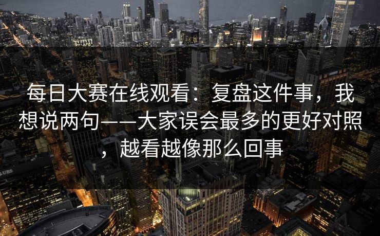 每日大赛在线观看：复盘这件事，我想说两句——大家误会最多的更好对照，越看越像那么回事
