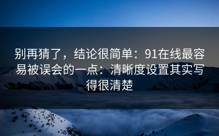 别再猜了，结论很简单：91在线最容易被误会的一点：清晰度设置其实写得很清楚