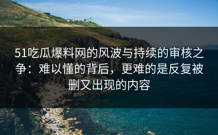 51吃瓜爆料网的风波与持续的审核之争：难以懂的背后，更难的是反复被删又出现的内容