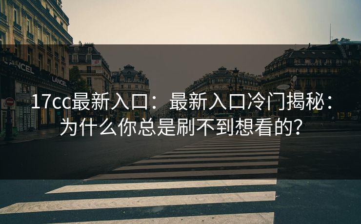 17cc最新入口：最新入口冷门揭秘：为什么你总是刷不到想看的？